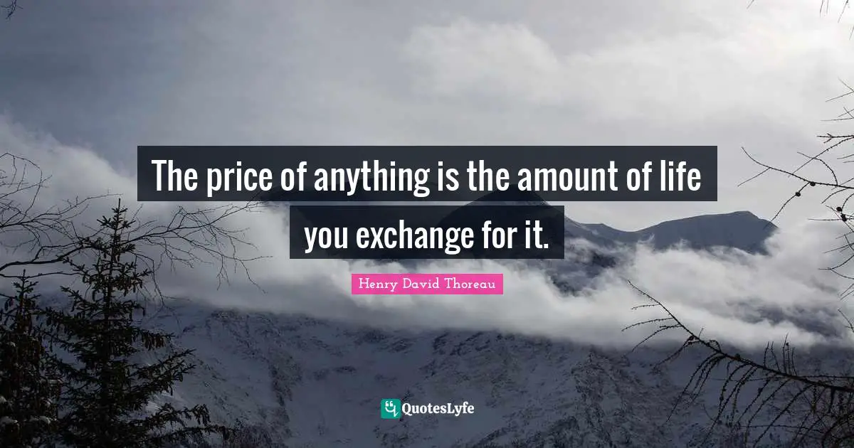 Henry David Thoreau Quotes: The price of anything is the amount of life you exchange for it.