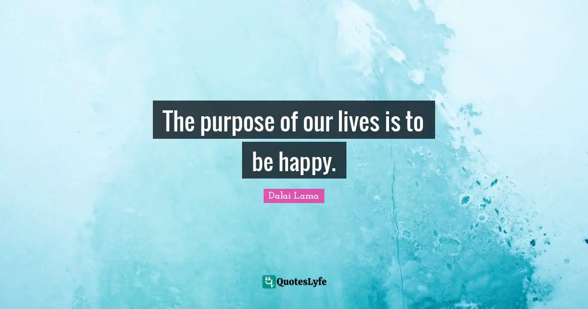 Dalai Lama Quotes: "The purpose of our lives is to be happy."