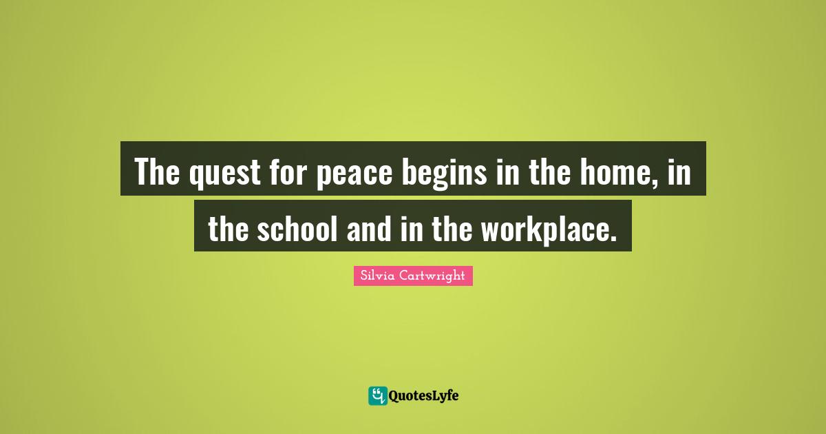 The quest for peace begins in the home, in the school and in the workplace.