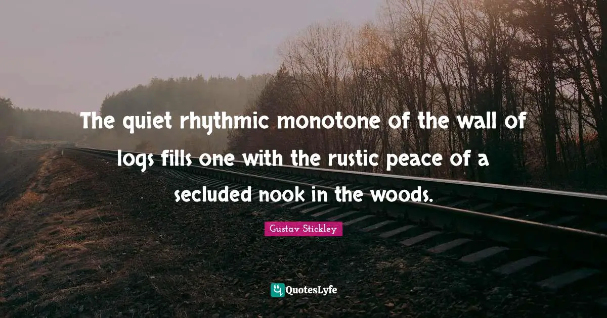 Woods Quotes: "The quiet rhythmic monotone of the wall of logs fills one with the rustic peace of a secluded nook in the woods."