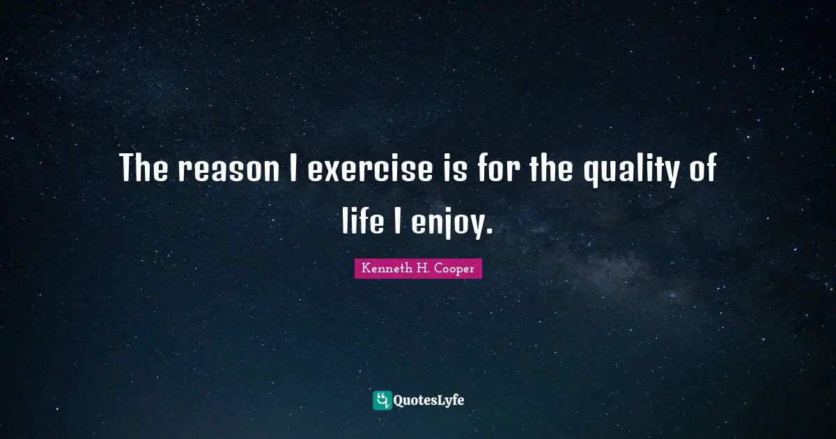 The reason I exercise is for the quality of life I enjoy.
