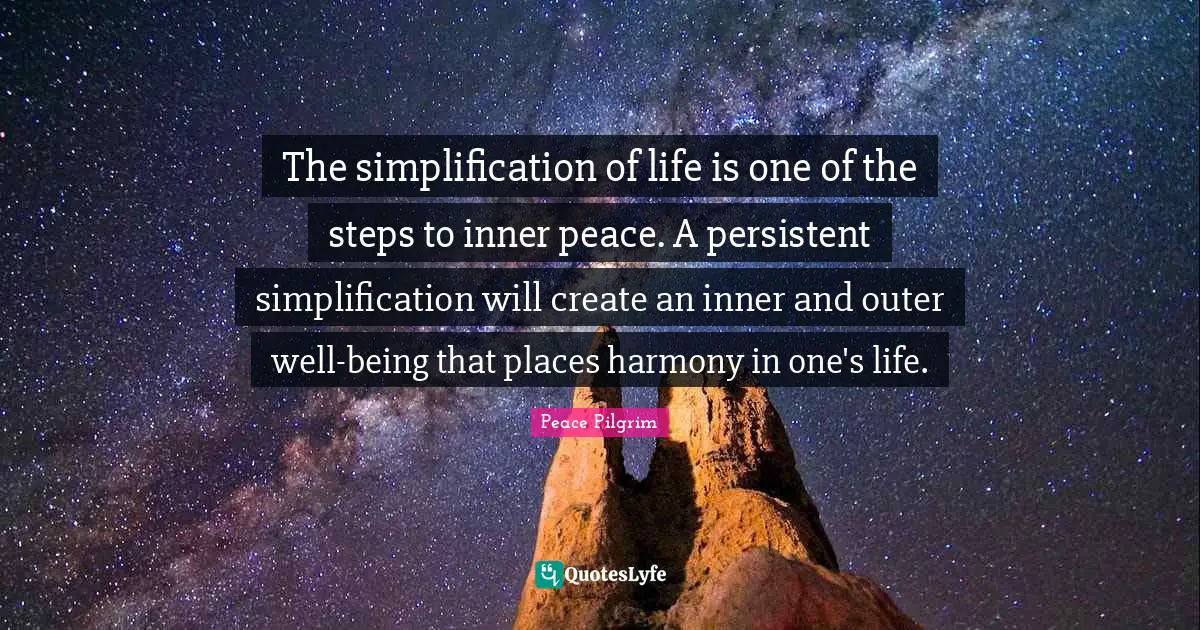 The simplification of life is one of the steps to inner peace. A persistent simplification will create an inner and outer well-being that places harmony in one's life.