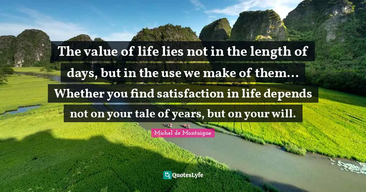 Satisfaction Quotes: "The value of life lies not in the length of days, but in the use we make of them... Whether you find satisfaction in life depends not on your tale of years, but on your will."