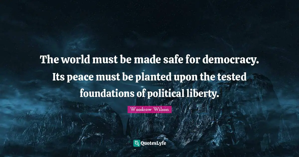 The world must be made safe for democracy. Its peace must be planted upon the tested foundations of political liberty.