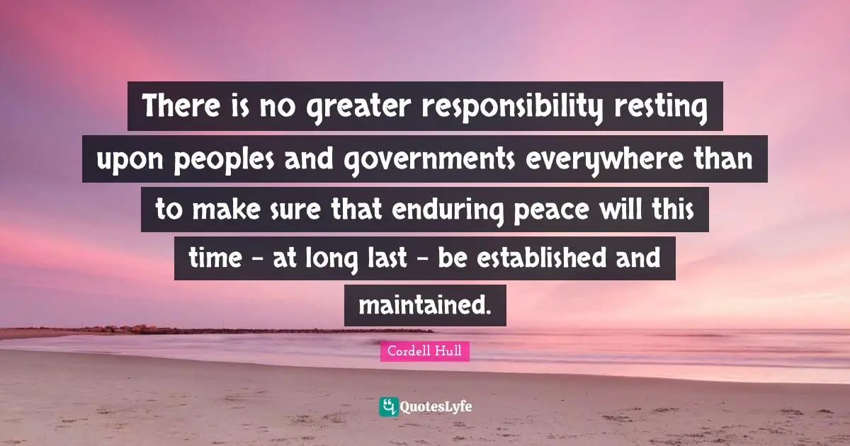 Cordell Hull Quotes: "There is no greater responsibility resting upon peoples and governments everywhere than to make sure that enduring peace will this time - at long last - be established and maintained."