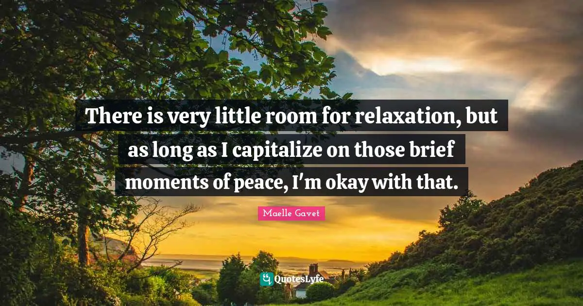 There is very little room for relaxation, but as long as I capitalize on those brief moments of peace, I'm okay with that.