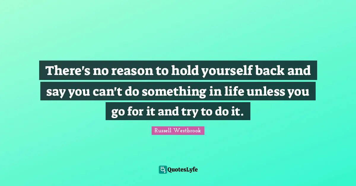 There's no reason to hold yourself back and say you can't do something in life unless you go for it and try to do it.