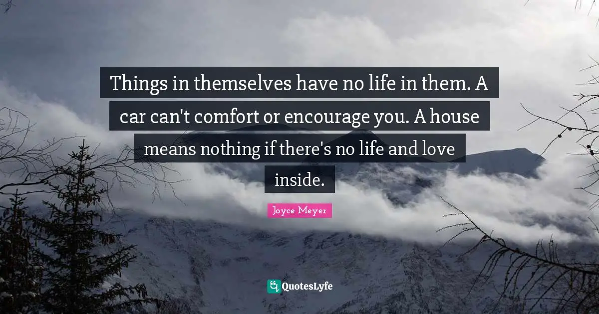 Joyce Meyer Quotes: Things in themselves have no life in them. A car can't comfort or encourage you. A house means nothing if there's no life and love inside.