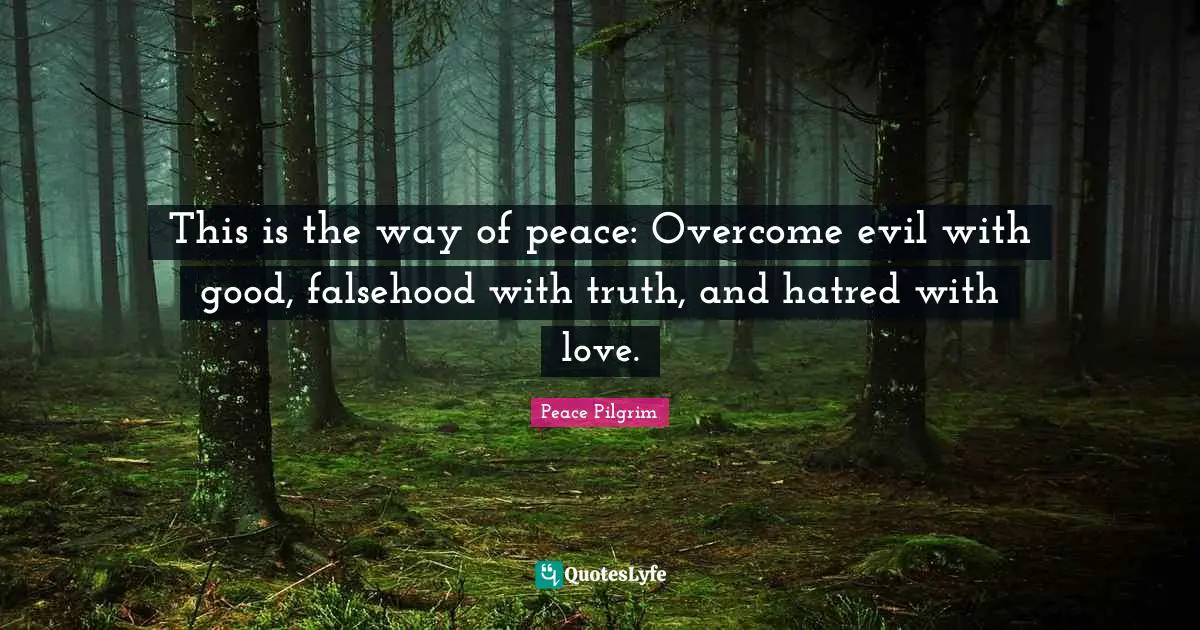 This is the way of peace: Overcome evil with good, falsehood with truth, and hatred with love.