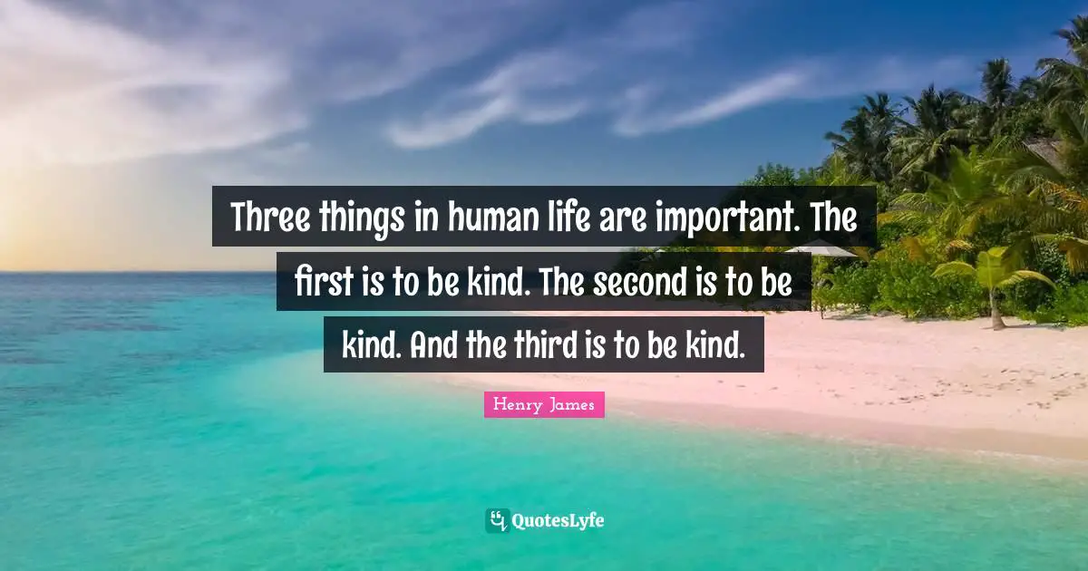 Three things in human life are important. The first is to be kind. The second is to be kind. And the third is to be kind.