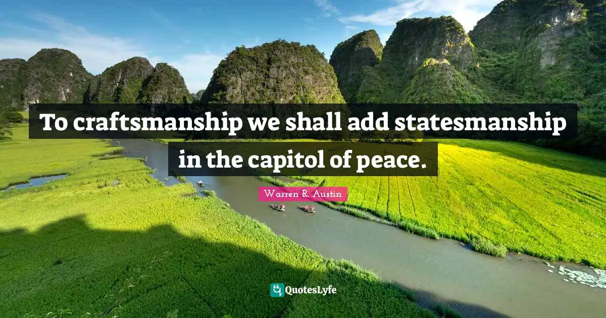 To craftsmanship we shall add statesmanship in the capitol of peace.