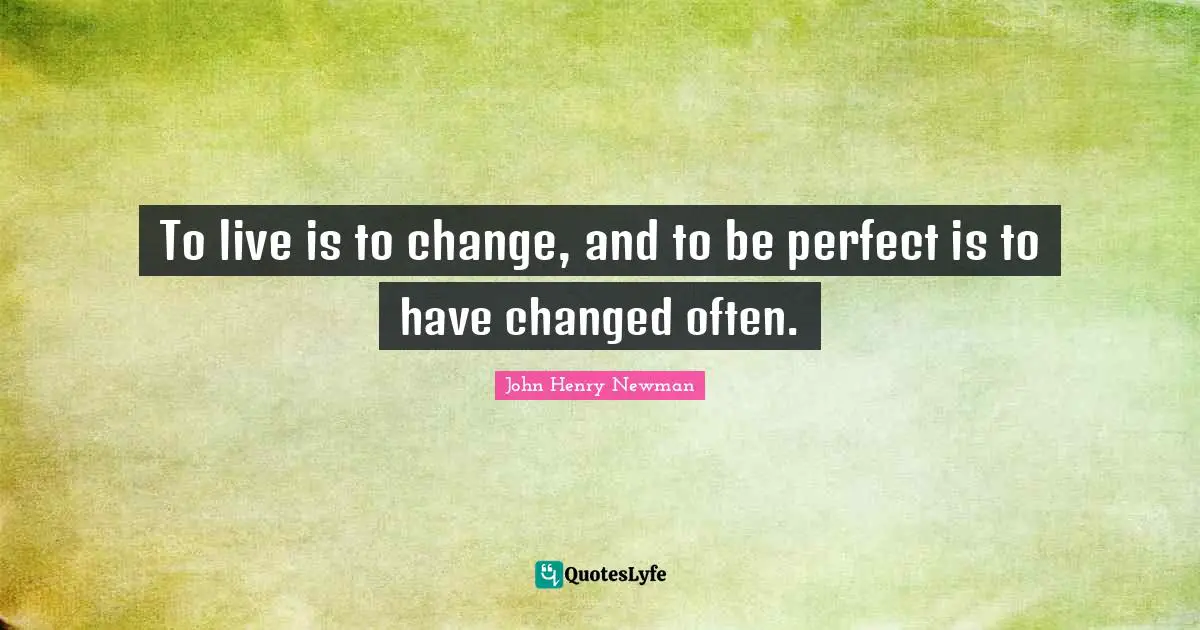 To live is to change, and to be perfect is to have changed often.