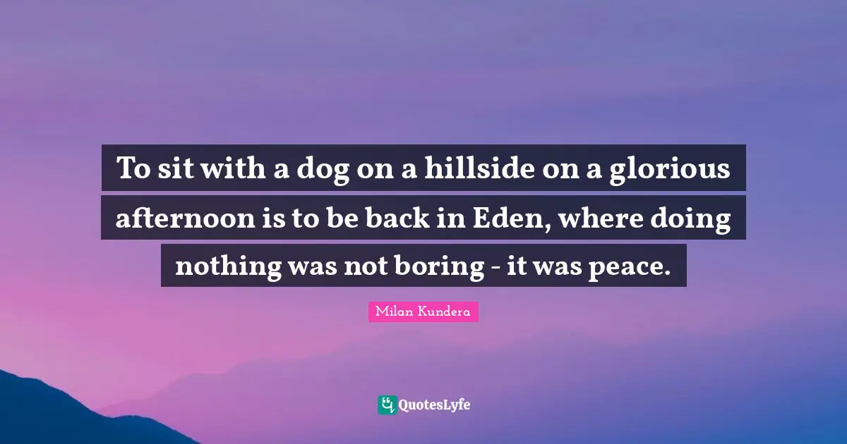 Boring Quotes: "To sit with a dog on a hillside on a glorious afternoon is to be back in Eden, where doing nothing was not boring - it was peace."