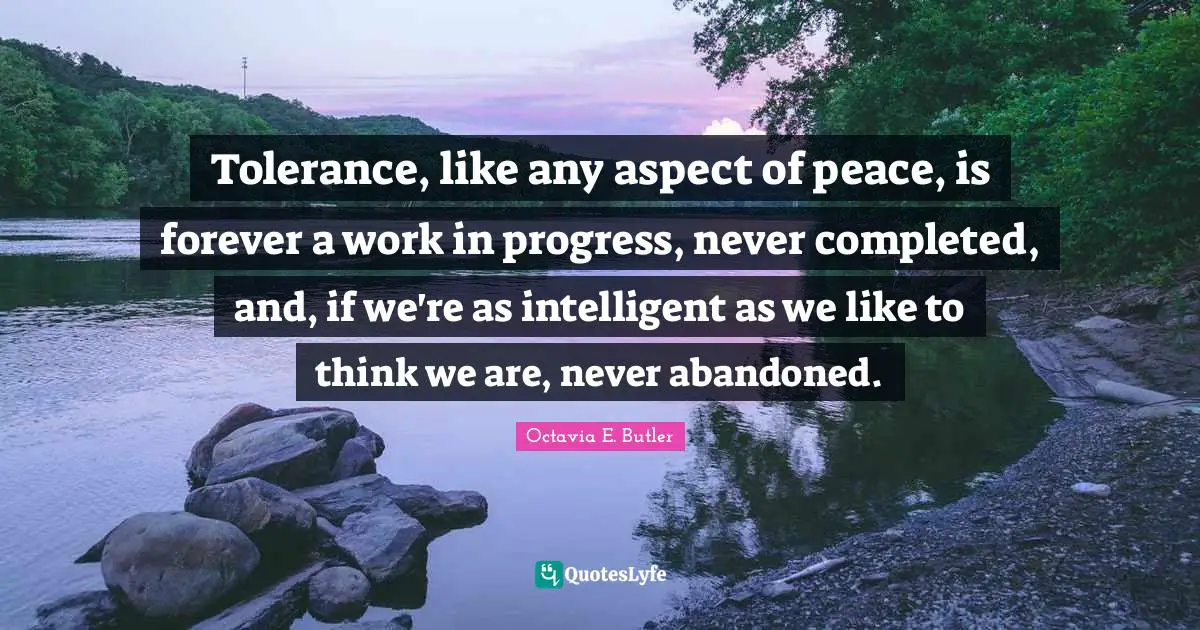 Octavia E. Butler Quotes: "Tolerance, like any aspect of peace, is forever a work in progress, never completed, and, if we're as intelligent as we like to think we are, never abandoned."