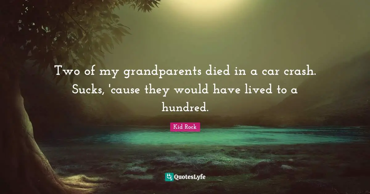 Two of my grandparents died in a car crash. Sucks, 'cause they would have lived to a hundred.