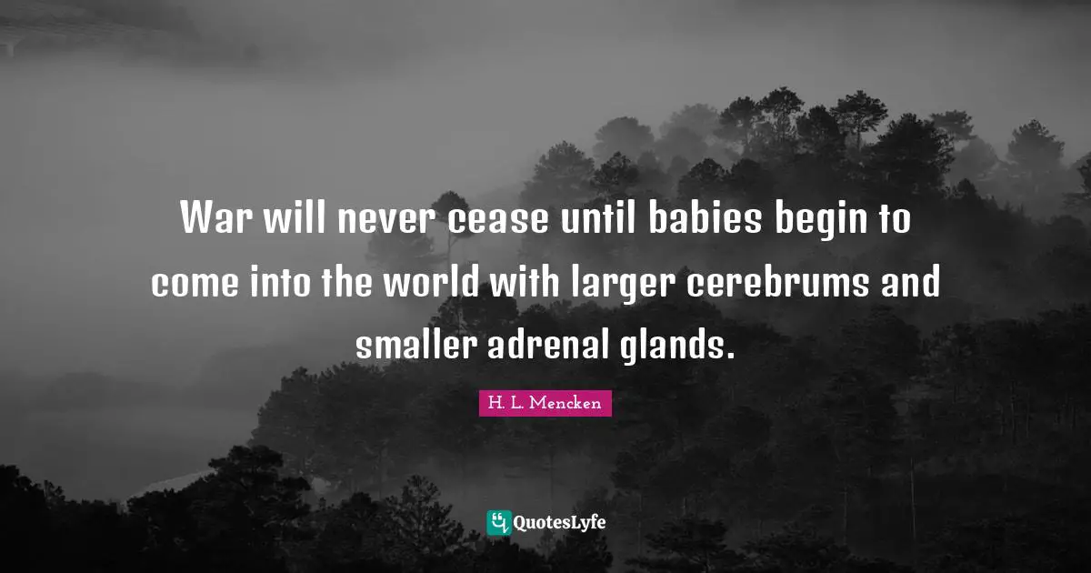 H.L. Mencken Quotes: "War will never cease until babies begin to come into the world with larger cerebrums and smaller adrenal glands."