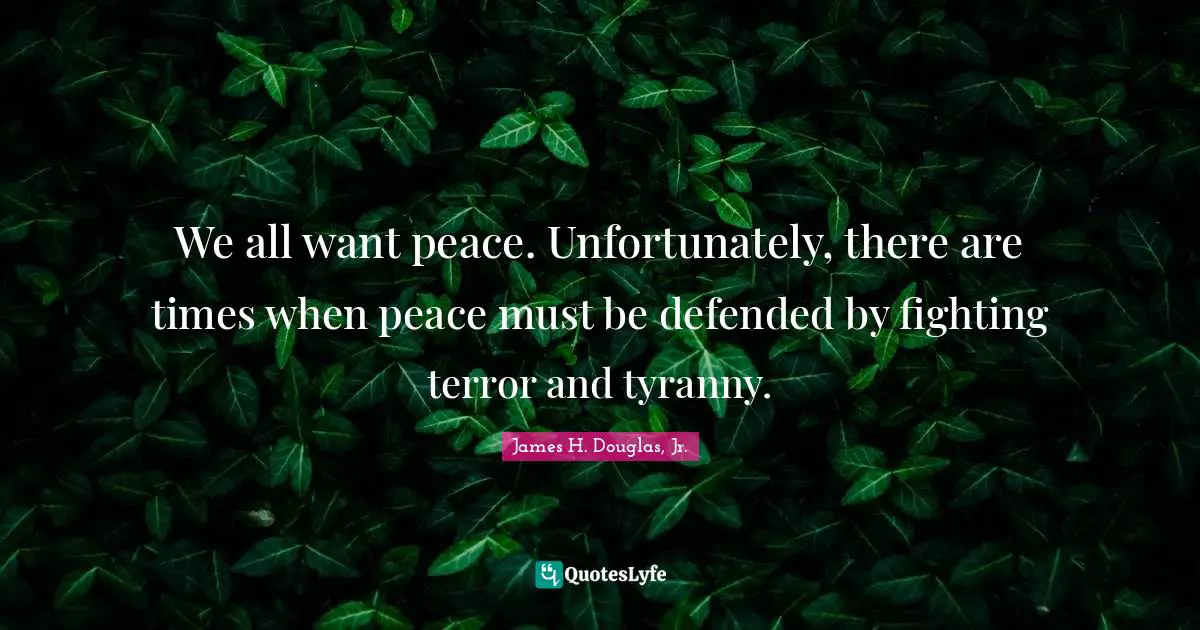 We all want peace. Unfortunately, there are times when peace must be defended by fighting terror and tyranny.