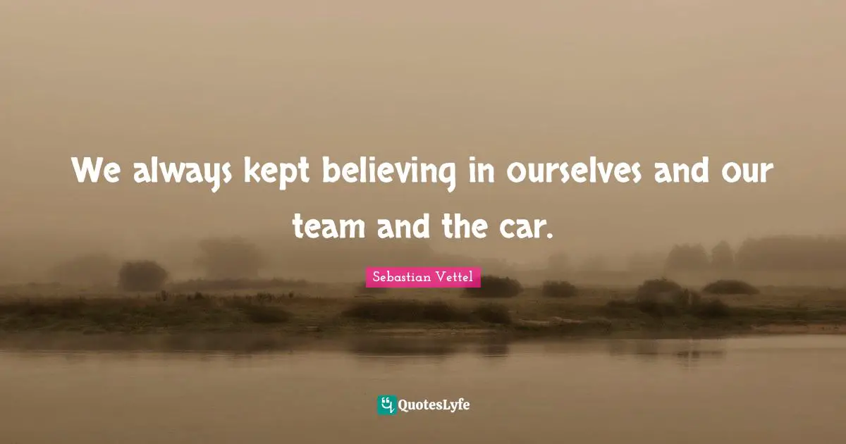 We always kept believing in ourselves and our team and the car.