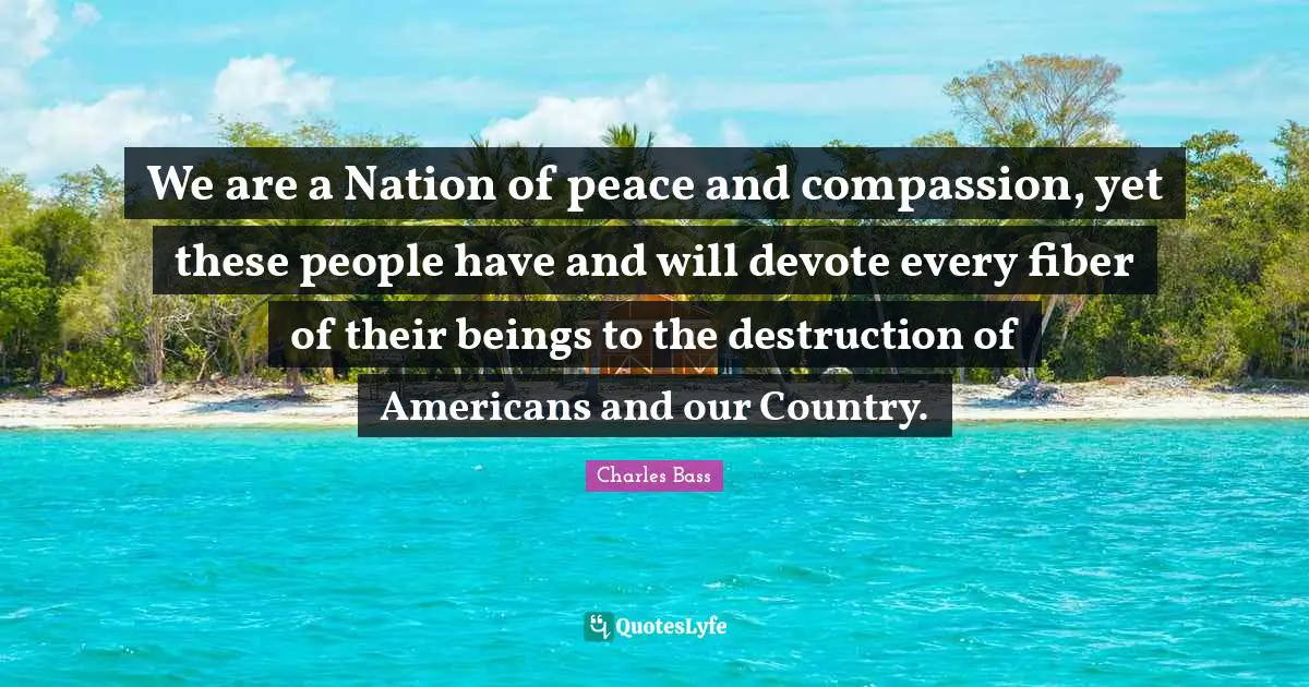 Charles Bass Quotes: "We are a Nation of peace and compassion, yet these people have and will devote every fiber of their beings to the destruction of Americans and our Country."