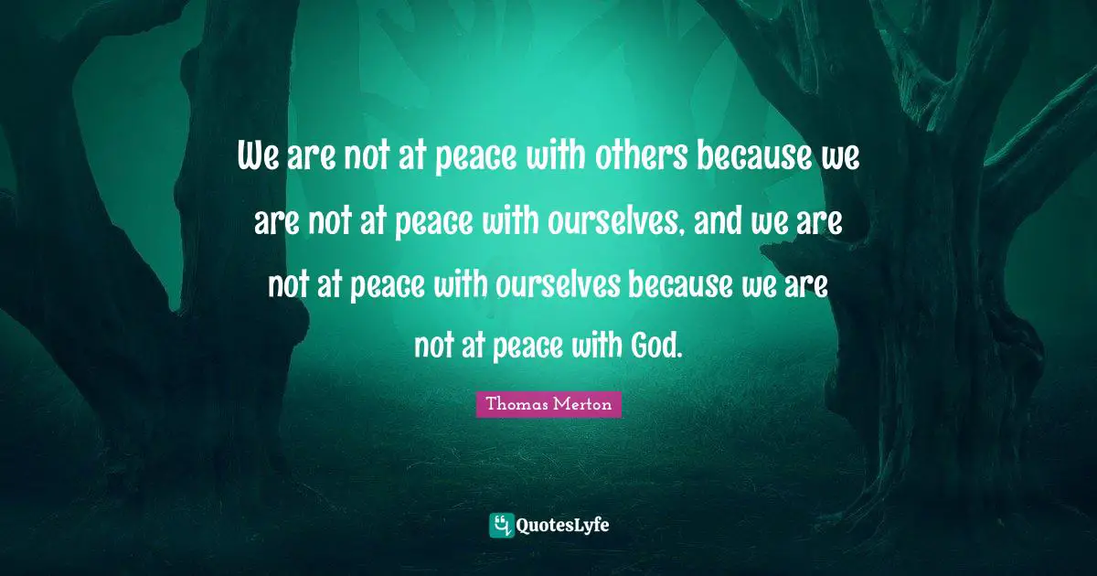 We are not at peace with others because we are not at peace with ourselves, and we are not at peace with ourselves because we are not at peace with God.