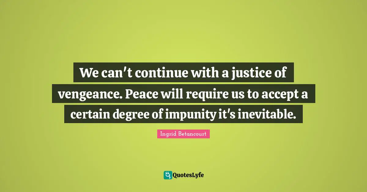 We can't continue with a justice of vengeance. Peace will require us to accept a certain degree of impunity it's inevitable.