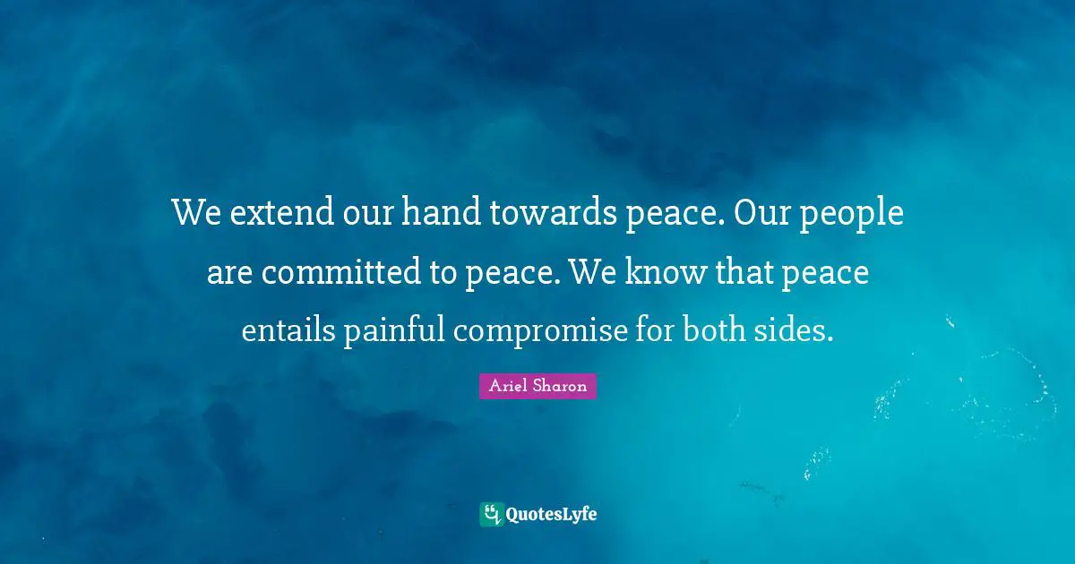 We extend our hand towards peace. Our people are committed to peace. We know that peace entails painful compromise for both sides.