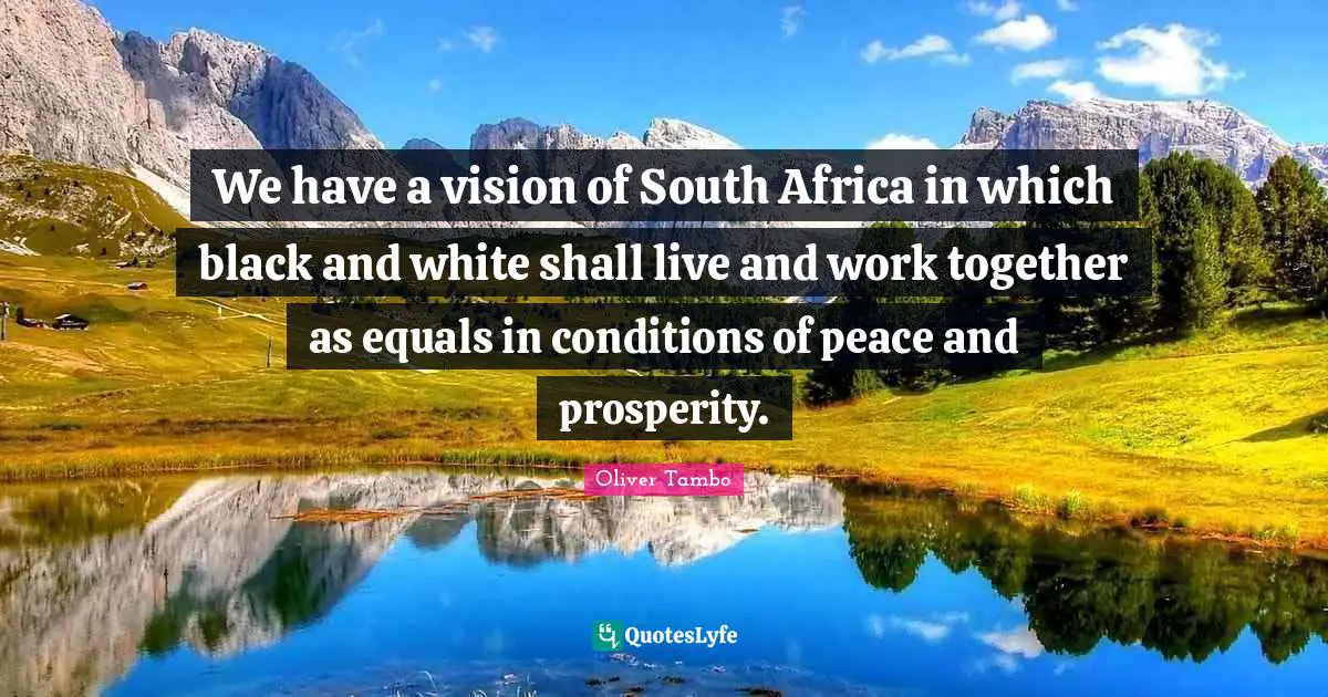 White Quotes: "We have a vision of South Africa in which black and white shall live and work together as equals in conditions of peace and prosperity."