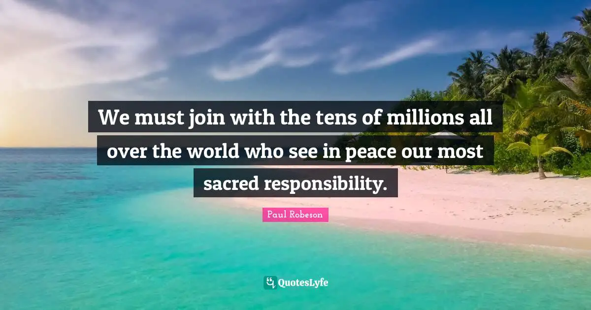 We must join with the tens of millions all over the world who see in peace our most sacred responsibility.