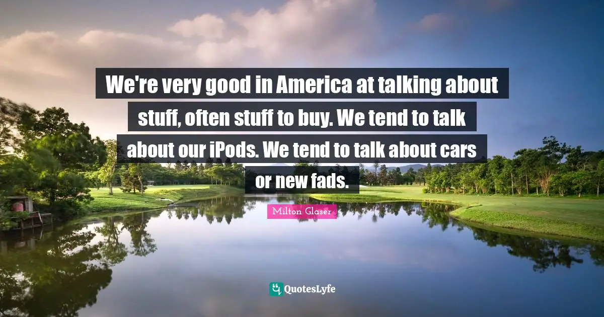 We're very good in America at talking about stuff, often stuff to buy. We tend to talk about our iPods. We tend to talk about cars or new fads.