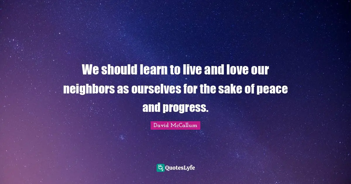 We should learn to live and love our neighbors as ourselves for the sake of peace and progress.