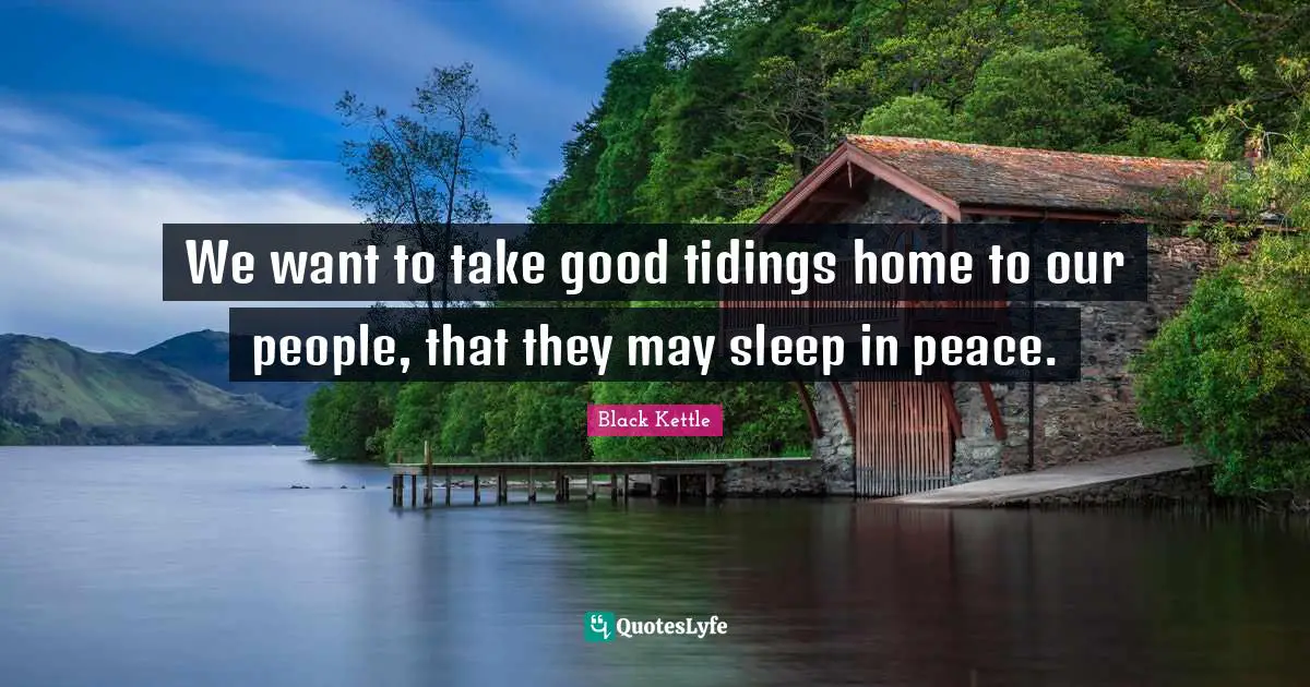 We want to take good tidings home to our people, that they may sleep in peace.