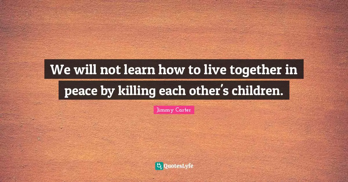 We will not learn how to live together in peace by killing each other's children.