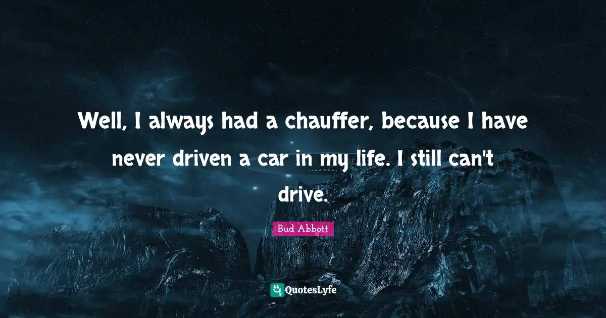 Well, I always had a chauffer, because I have never driven a car in my life. I still can't drive.
