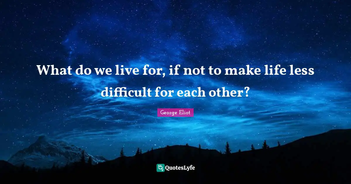 George Eliot Quotes: "What do we live for, if not to make life less difficult for each other?"