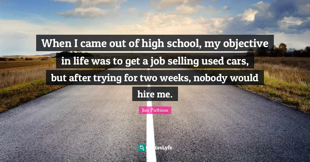 When I came out of high school, my objective in life was to get a job selling used cars, but after trying for two weeks, nobody would hire me.