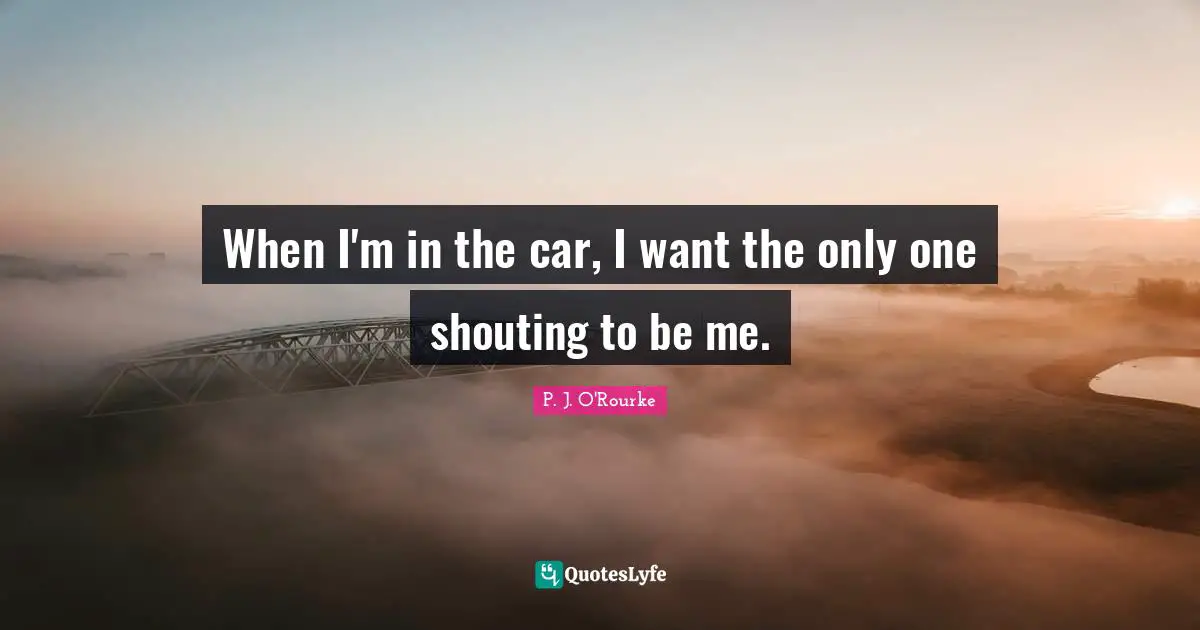 When I'm in the car, I want the only one shouting to be me.