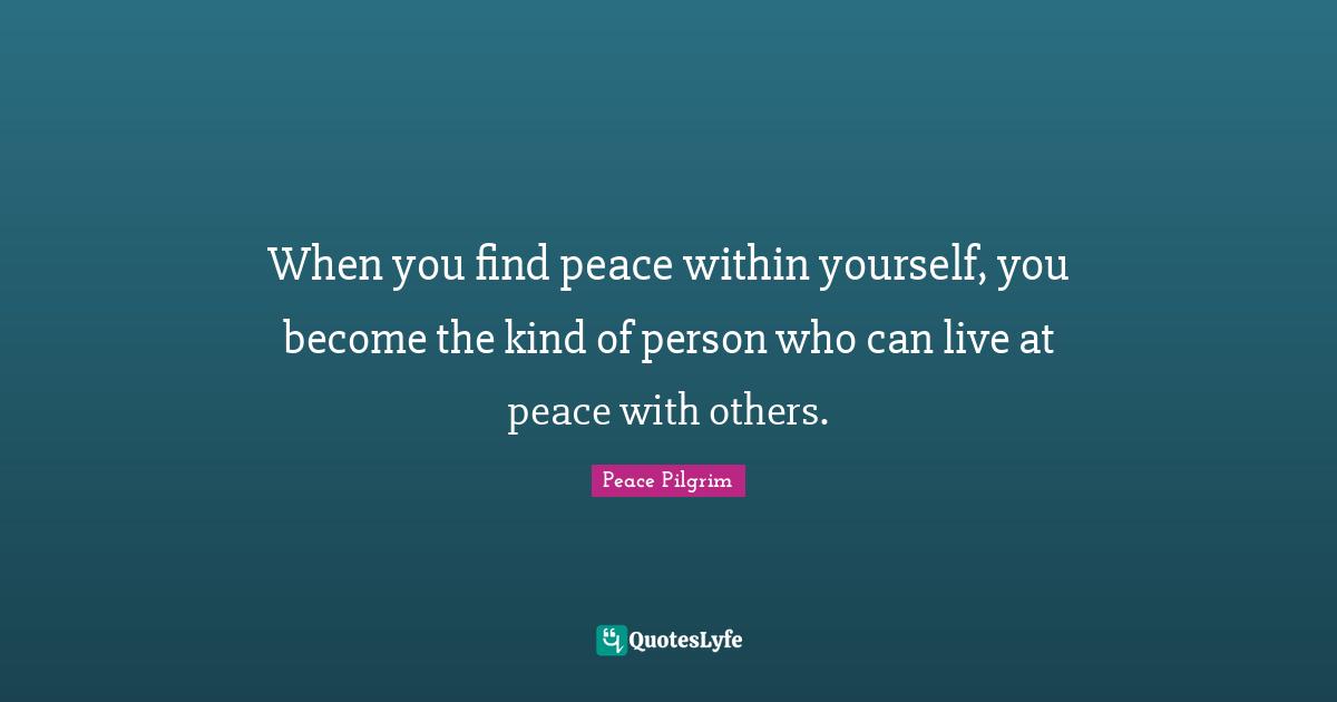 When you find peace within yourself, you become the kind of person who can live at peace with others.