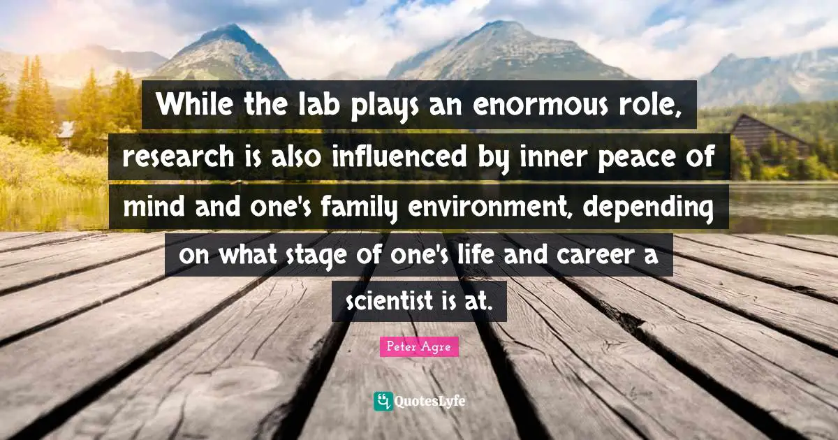 While the lab plays an enormous role, research is also influenced by inner peace of mind and one's family environment, depending on what stage of one's life and career a scientist is at.
