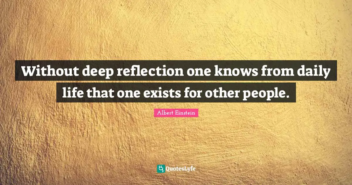 Daily Quotes: "Without deep reflection one knows from daily life that one exists for other people."