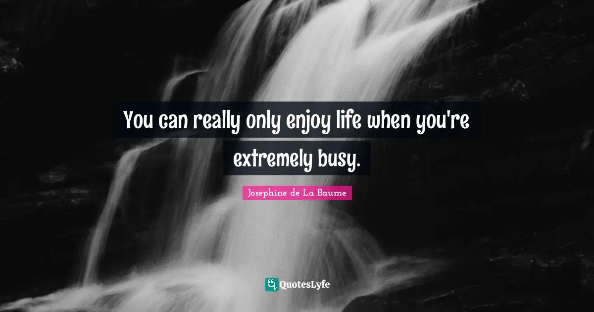 You can really only enjoy life when you're extremely busy.