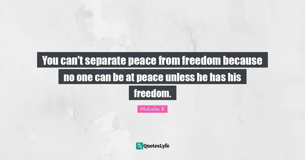 You can't separate peace from freedom because no one can be at peace unless he has his freedom.