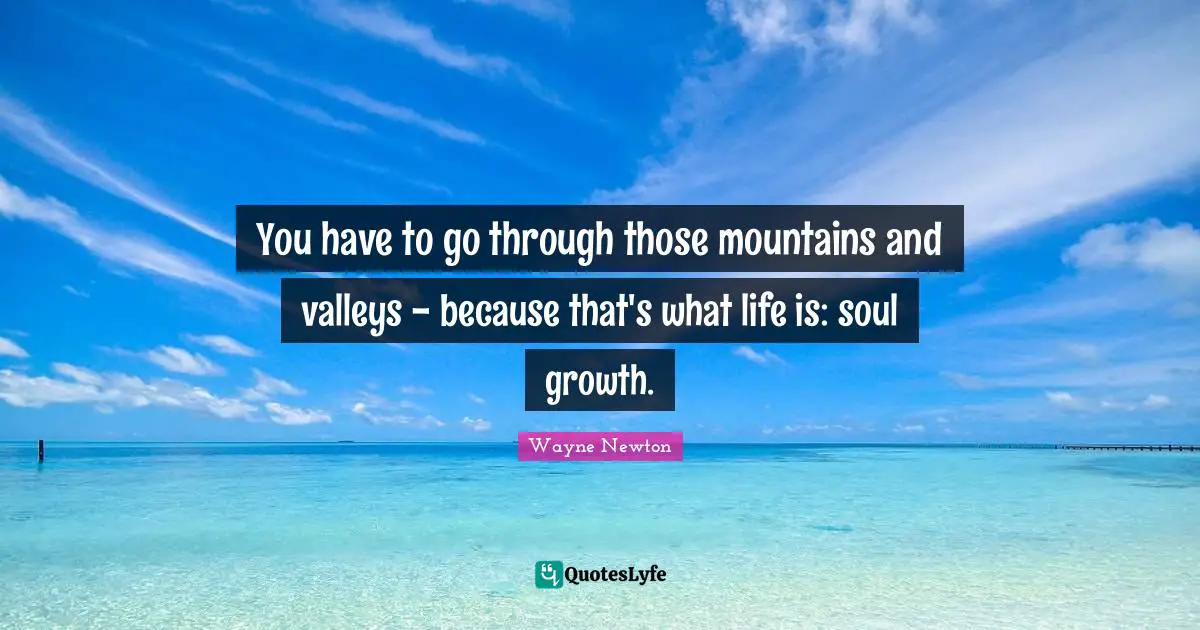 Growth Quotes: "You have to go through those mountains and valleys - because that's what life is: soul growth."