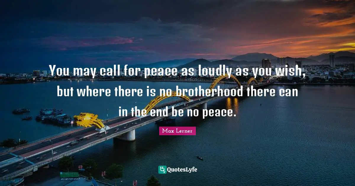You may call for peace as loudly as you wish, but where there is no brotherhood there can in the end be no peace.