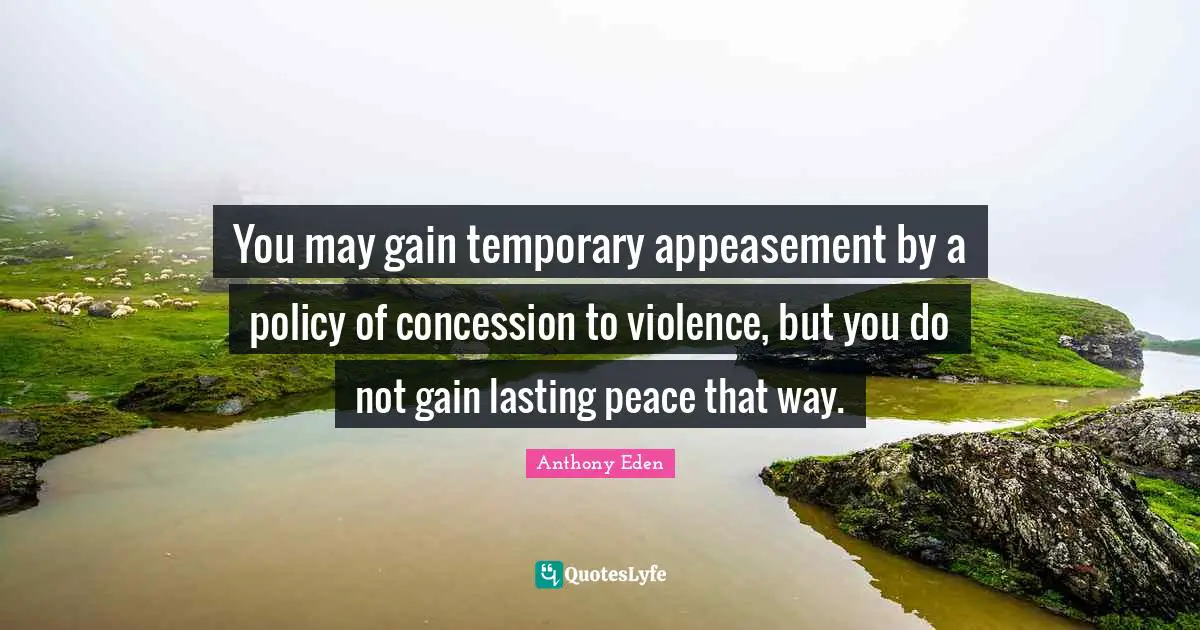 Anthony Eden Quotes: "You may gain temporary appeasement by a policy of concession to violence, but you do not gain lasting peace that way."