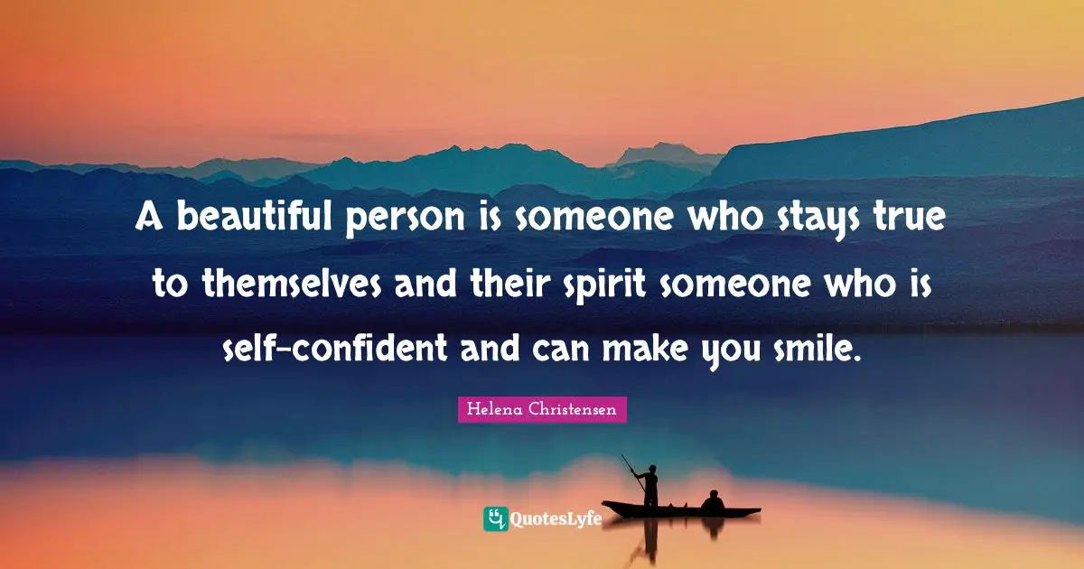 A beautiful person is someone who stays true to themselves and their spirit someone who is self-confident and can make you smile.