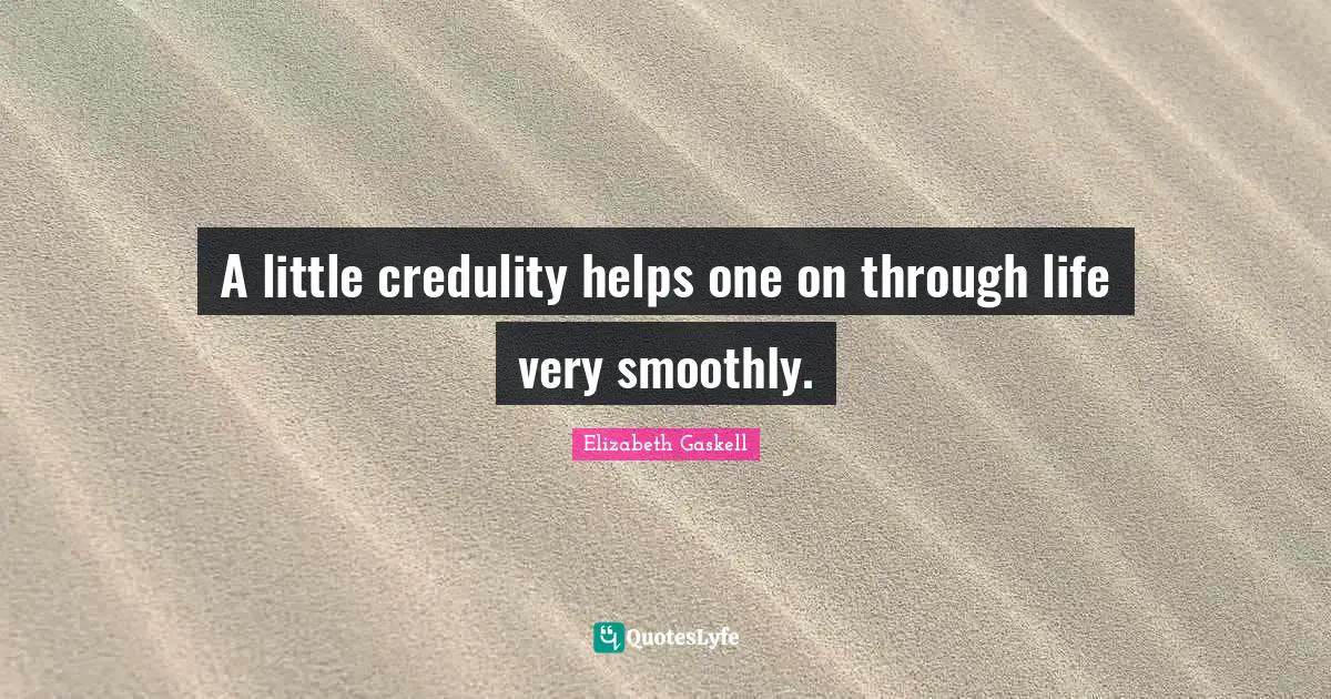 A little credulity helps one on through life very smoothly.