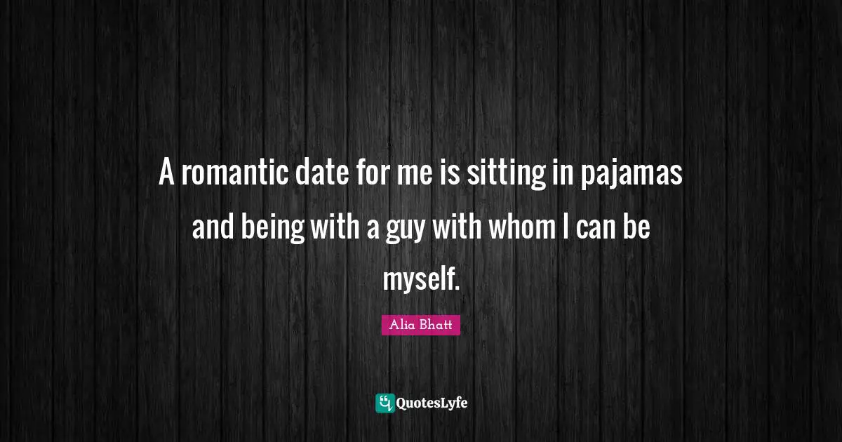 A romantic date for me is sitting in pajamas and being with a guy with whom I can be myself.