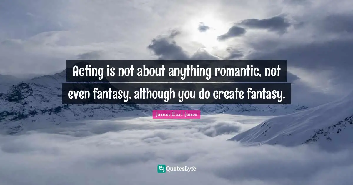 James Earl Jones Quotes: "Acting is not about anything romantic, not even fantasy, although you do create fantasy."