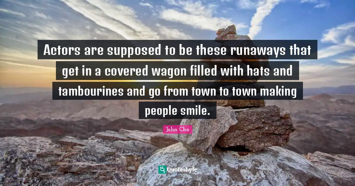 Actors are supposed to be these runaways that get in a covered wagon filled with hats and tambourines and go from town to town making people smile.