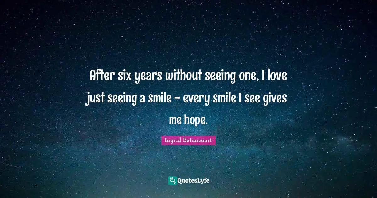 After six years without seeing one, I love just seeing a smile - every smile I see gives me hope.